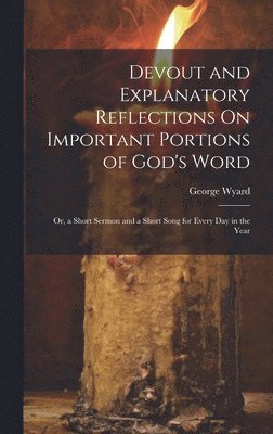 Devout and Explanatory Reflections On Important Portions of God's Word; Or, a Short Sermon and a Short Song for Every Day in the Year 1