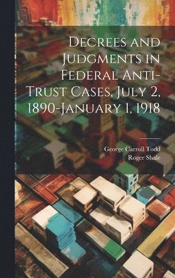 Decrees and Judgments in Federal Anti-Trust Cases, July 2, 1890-January 1, 1918 1