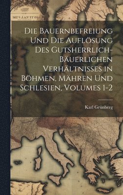 Die Bauernbefreiung Und Die Auflsung Des Gutsherrlich-Buerlichen Verhltnisses in Bhmen, Mhren Und Schlesien, Volumes 1-2 1