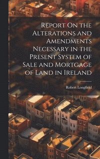 bokomslag Report On the Alterations and Amendments Necessary in the Present System of Sale and Mortgage of Land in Ireland