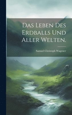 Das Leben des Erdballs und aller Welten. 1