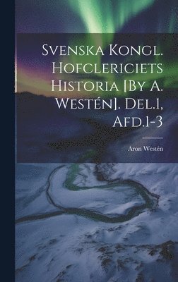 bokomslag Svenska Kongl. Hofclericiets Historia [By A. Westén]. Del.1, Afd.1-3