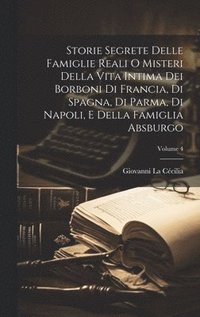 bokomslag Storie Segrete Delle Famiglie Reali O Misteri Della Vita Intima Dei Borboni Di Francia, Di Spagna, Di Parma, Di Napoli, E Della Famiglia Absburgo; Volume 4