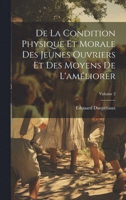 De La Condition Physique Et Morale Des Jeunes Ouvriers Et Des Moyens De L'amliorer; Volume 2 1