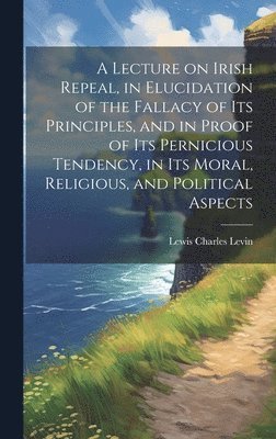 bokomslag Lecture on Irish Repeal, in Elucidation of the Fallacy of its Principles, and in Proof of its Pernicious Tendency, in its Moral, Religious, and Political Aspects