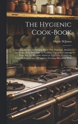 Hygienic Cook-book; Containing Recipes for Making Bread, Pies, Puddings, Mushes, and Soups, With Directions for Cooking Vegetables, Canning Fruit, etc. To Which is Added an Appendix, Containing Valuable Suggestions in Regard to Washing, Bleaching, Rem