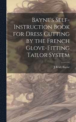 bokomslag Bayne's Self-instruction Book for Dress Cutting by the French Glove-fitting Tailor System