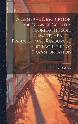 bokomslag A General Description of Orange County, Florida, its Soil, Climate, Health, Productions, Resources, and Facilities of Transportation