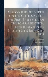 bokomslag A Discourse Delivered on the Centenary of the First Presbyterian Church, Greenwich, New Jersey (on its Present Site) June 17th, 1875