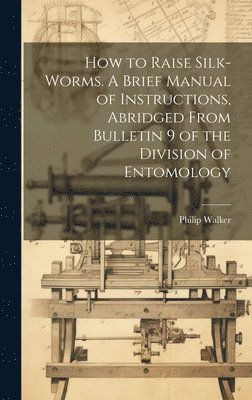 How to Raise Silk-worms. A Brief Manual of Instructions, Abridged From Bulletin 9 of the Division of Entomology 1