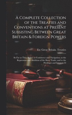 bokomslag A Complete Collection of the Treaties and Conventions at Present Subsisting Between Great Britain & Foreign Powers; so far as They Relate to Commerce and Navigation; to the Repression and Abolition