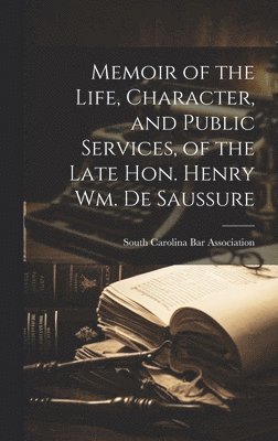 Memoir of the Life, Character, and Public Services, of the Late Hon. Henry Wm. De Saussure