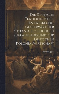 deutsche textilindustrie. Entwicklung. Gegenwärtiger zustand. Beziehungen zum ausland und zur deutschen kolonialwirtschaft