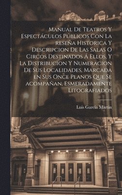 Manual de teatros y espectculos pblicos con la resea historica y descripcion de las salas o circos destinados  ellos, y la distribucion y numeracion de sus localidades, marcada en sus once 1