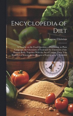 bokomslag Encyclopedia of Diet; a Treatise on the Food Question ... Explaining, in Plain Language, the Chemistry of Food and the Chemistry of the Human Body, Together With the art of Uniting These two Branches