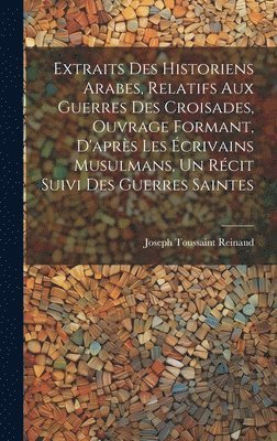 bokomslag Extraits des historiens Arabes, relatifs aux Guerres des Croisades, ouvrage formant, d'aprs les crivains Musulmans, un rcit suivi des Guerres Saintes