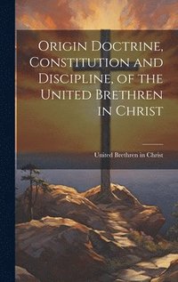 bokomslag Origin Doctrine, Constitution and Discipline, of the United Brethren in Christ