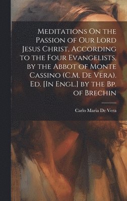 Carlo Maria De Vera - Meditations On the Passion of Our Lord Jesus Christ, According to the Four Evangelists, by the Abbot of Monte Cassino (C.M. De Vera). Ed. [In Engl.] by the Bp. of Brechin, Inbunden