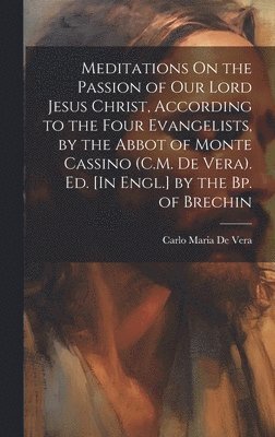 Meditations On the Passion of Our Lord Jesus Christ, According to the Four Evangelists, by the Abbot of Monte Cassino (C.M. De Vera). Ed. [In Engl.] by the Bp. of Brechin 1