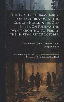 The Trial of Thomas Hardy for High Treason, at the Sessions House in the Old Bailey, On Tuesday the Twenty-Eighth ... [To] Friday the Thirty-First of October 1