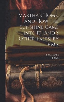 Martha's Home, and How the Sunshine Came Into It [And 3 Other Tales] by F.M.S 1