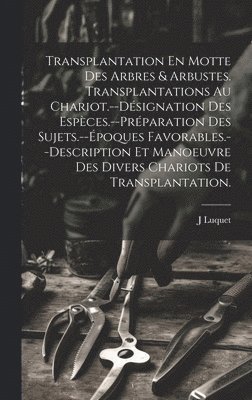 bokomslag Transplantation En Motte Des Arbres & Arbustes. Transplantations Au Chariot.--Dsignation Des Espces.--Prparation Des Sujets.--poques Favorables.--Description Et Manoeuvre Des Divers Chariots