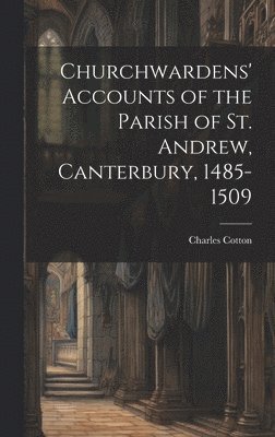 Churchwardens' Accounts of the Parish of St. Andrew, Canterbury, 1485-1509 1