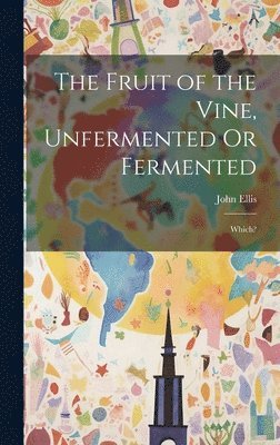 John Ellis - Fruit of the Vine, Unfermented Or Fermented, Inbunden