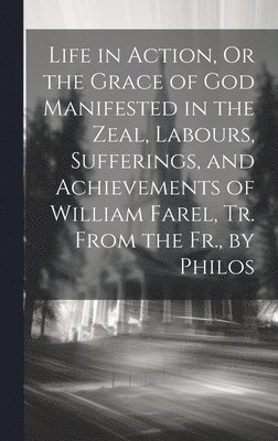 bokomslag Life in Action, Or the Grace of God Manifested in the Zeal, Labours, Sufferings, and Achievements of William Farel, Tr. From the Fr., by Philos