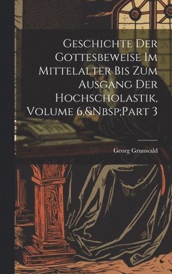 Geschichte Der Gottesbeweise Im Mittelalter Bis Zum Ausgang Der Hochscholastik, Volume 6, Part 3 1