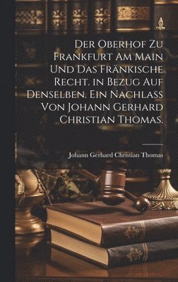 Der Oberhof zu Frankfurt am Main und das frnkische Recht. in Bezug auf denselben. Ein Nachlass von Johann Gerhard Christian Thomas. 1