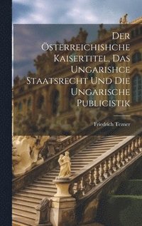 bokomslag Österreichishche Kaisertitel, Das Ungarishce Staatsrecht Und Die Ungarische Publicistik