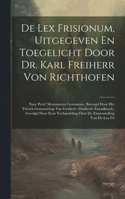De Lex Frisionum, Uitgegeven En Toegelicht Door Dr. Karl Freiherr Von Richthofen 1