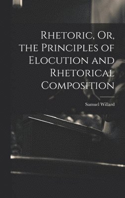 Samuel Willard - Rhetoric, Or, the Principles of Elocution and Rhetorical Composition, Inbunden