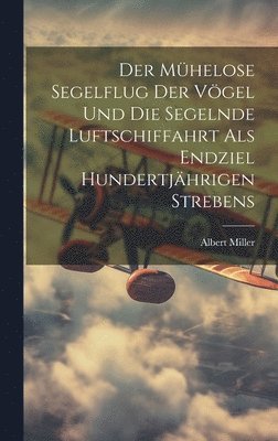 Albert Miller - Mühelose Segelflug Der Vögel Und Die Segelnde Luftschiffahrt Als Endziel Hundertjährigen Strebens, Inbunden