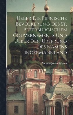 Ueber Die Finnische Bevlkerung Des St. Peterburgischen Gouvernements Und Ueber Den Ursprung Des Namens Ingermannland 1