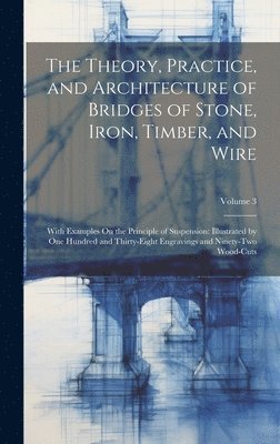 bokomslag The Theory, Practice, and Architecture of Bridges of Stone, Iron, Timber, and Wire