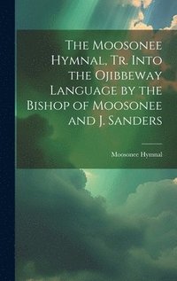 bokomslag The Moosonee Hymnal, Tr. Into the Ojibbeway Language by the Bishop of Moosonee and J. Sanders