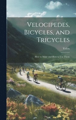 Velox - Velocipedes, Bicycles, and Tricycles; How to Make and How to Use Them, Inbunden