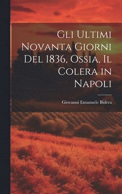 Giovanni Emanuele Bidera - Gli Ultimi Novanta Giorni Del 1836, Ossia, Il Colera in Napoli, Inbunden