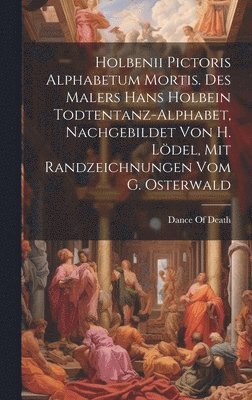 Holbenii Pictoris Alphabetum Mortis. Des Malers Hans Holbein Todtentanz-Alphabet, Nachgebildet Von H. Ldel, Mit Randzeichnungen Vom G. Osterwald 1