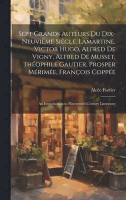 Sept Grands Auteurs Du Dix-Neuvième Siècle. Lamartine, Victor Hugo, Alfred De Vigny, Alfred De Musset, Théophile Gautier, Prosper Mérimée, François Coppée