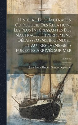 Histoire Des Naufrages, Ou Recueil Des Relations Les Plus Intressantes Des Naufrages, Hivernemens, Dlaissemens, Incendies, Et Autres vnemens Funestes Arrivs Sur Mer; Volume 2 1