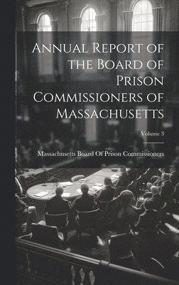 Annual Report of the Board of Prison Commissioners of Massachusetts; Volume 3 1