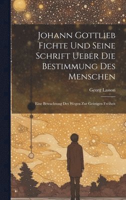 Georg Lasson - Johann Gottlieb Fichte Und Seine Schrift Ueber Die Bestimmung Des Menschen, Inbunden