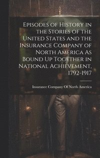 bokomslag Episodes of History in the Stories of the United States and the Insurance Company of North America As Bound Up Together in National Achievement, 1792-1917