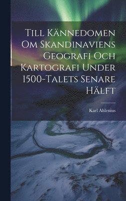 Karl Ahlenius - Till Kännedomen Om Skandinaviens Geografi Och Kartografi Under 1500-Talets Senare Hälft, Inbunden