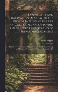 bokomslag Experiments and Observations Made With the View of Improving the Art of Composing and Applying Calcareous Cements and of Preparing Quick-Lime