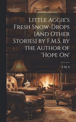 Little Aggie's Fresh Snow-Drops [And Other Stories] by F.M.S. by the Author of 'Hope On' 1