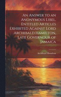 bokomslag An Answer to an Anonymous Libel, Entitled Articles Exhibited Against Lord Archibald Hamilton, Late Governour of Jamaica